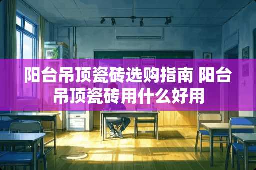 阳台吊顶瓷砖选购指南 阳台吊顶瓷砖用什么好用