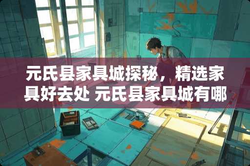 元氏县家具城探秘，精选家具好去处 元氏县家具城有哪些