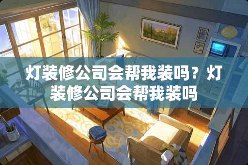 灯装修公司会帮我装吗？灯装修公司会帮我装吗