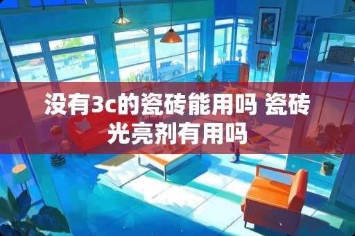 没有3c的瓷砖能用吗 瓷砖光亮剂有用吗