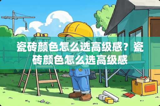 瓷砖颜色怎么选高级感？瓷砖颜色怎么选高级感