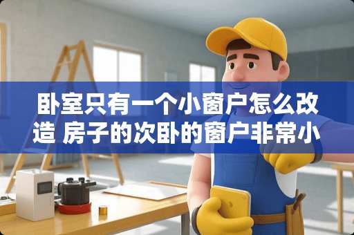 卧室只有一个小窗户怎么改造 房子的次卧的窗户非常小，能往下凿点吗