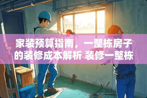 家装预算指南，一整栋房子的装修成本解析 装修一整栋房子多少钱