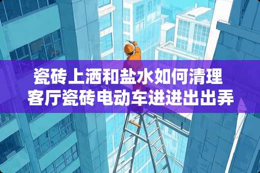 瓷砖上洒和盐水如何清理 客厅瓷砖电动车进进出出弄的印子怎么清洗