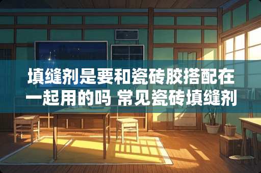 填缝剂是要和瓷砖胶搭配在一起用的吗 常见瓷砖填缝剂及用法介绍