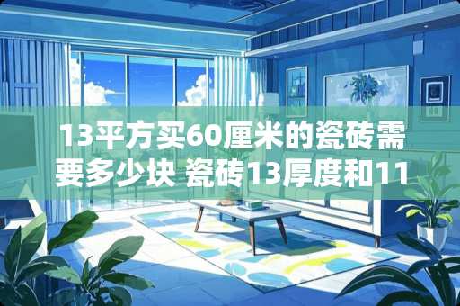 13平方买60厘米的瓷砖需要多少块 瓷砖13厚度和11厚度哪个更好