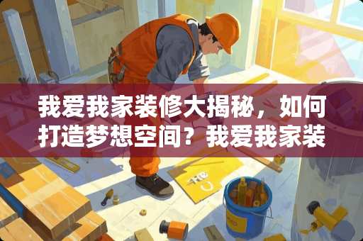我爱我家装修大揭秘，如何打造梦想空间？我爱我家装修怎么样