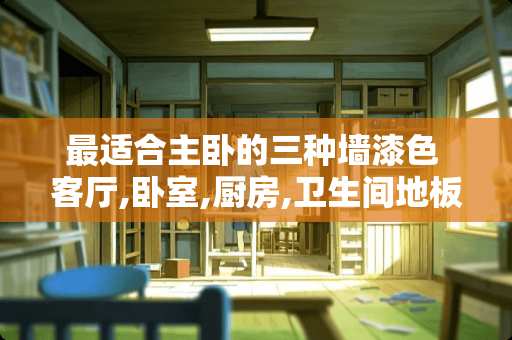 最适合主卧的三种墙漆色 客厅,卧室,厨房,卫生间地板砖颜色应该怎么选择和搭配