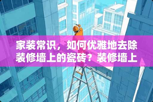 家装常识，如何优雅地去除装修墙上的瓷砖？装修墙上的瓷砖怎么去除