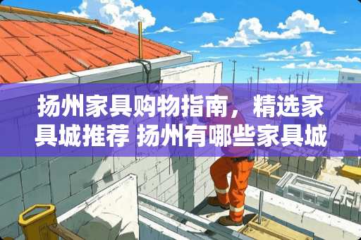 扬州家具购物指南，精选家具城推荐 扬州有哪些家具城