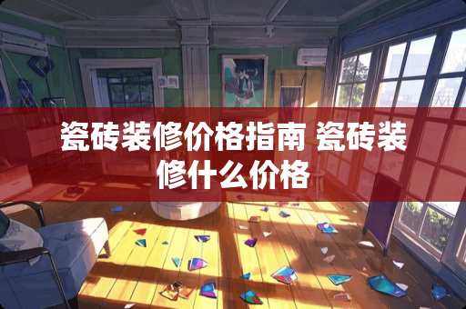 瓷砖装修价格指南 瓷砖装修什么价格