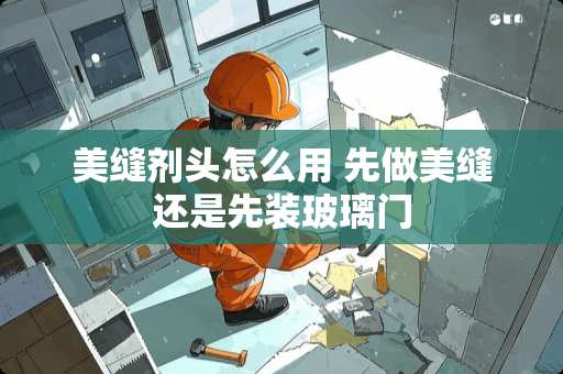 美缝剂头怎么用 先做美缝还是先装玻璃门