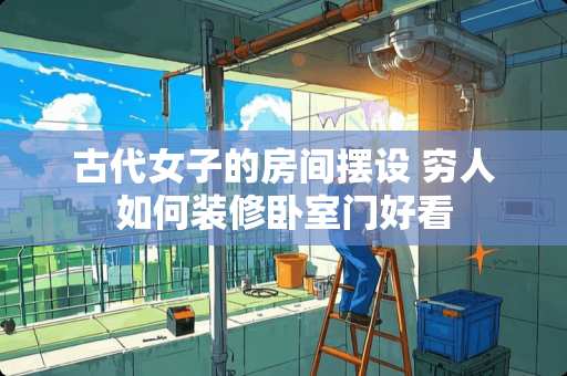 古代女子的房间摆设 穷人如何装修卧室门好看
