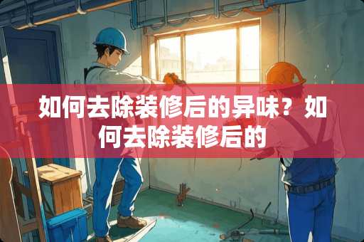 如何去除装修后的异味？如何去除装修后的