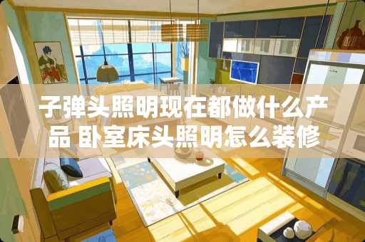 子弹头照明现在都做什么产品 卧室床头照明怎么装修