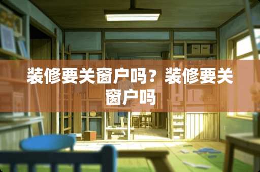 装修要关窗户吗？装修要关窗户吗