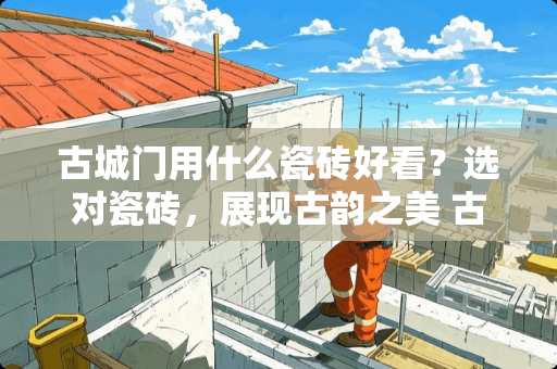 古城门用什么瓷砖好看？选对瓷砖，展现古韵之美 古城门用什么瓷砖好看