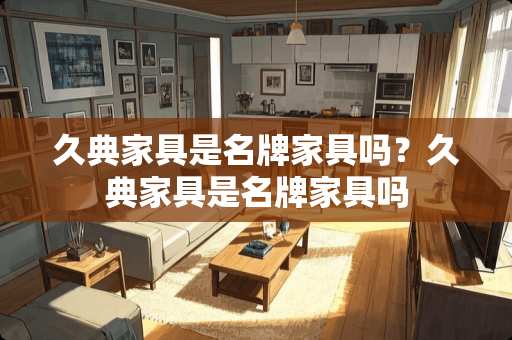 久典家具是名牌家具吗？久典家具是名牌家具吗