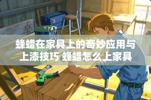 蜂蜡在家具上的奇妙应用与上漆技巧 蜂蜡怎么上家具