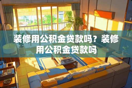 装修用公积金贷款吗？装修用公积金贷款吗