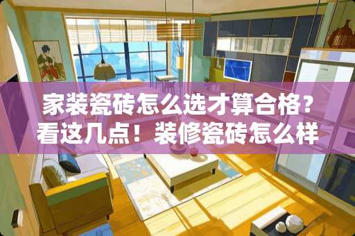 家装瓷砖怎么选才算合格？看这几点！装修瓷砖怎么样算合格