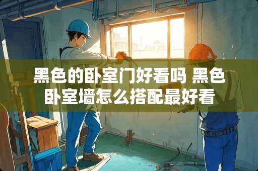 黑色的卧室门好看吗 黑色卧室墙怎么搭配最好看