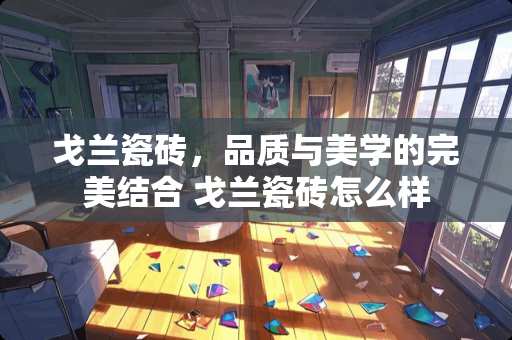 戈兰瓷砖，品质与美学的完美结合 戈兰瓷砖怎么样