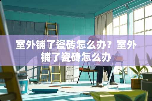 室外铺了瓷砖怎么办？室外铺了瓷砖怎么办