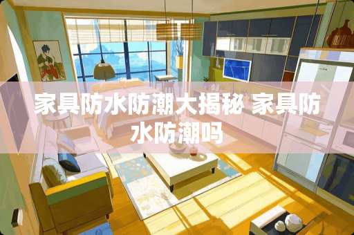 家具防水防潮大揭秘 家具防水防潮吗