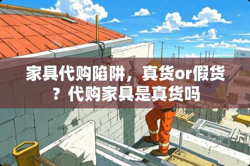 家具代购陷阱，真货or假货？代购家具是真货吗