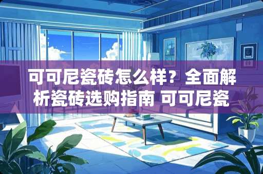 可可尼瓷砖怎么样？全面解析瓷砖选购指南 可可尼瓷砖怎么样