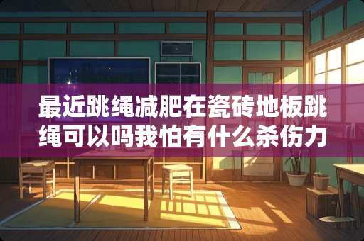 最近跳绳减肥在瓷砖地板跳绳可以吗我怕有什么杀伤力？