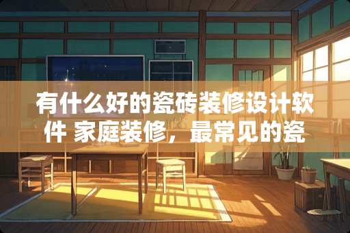 有什么好的瓷砖装修设计软件 家庭装修，最常见的瓷砖分为几种？每一种有什么特性