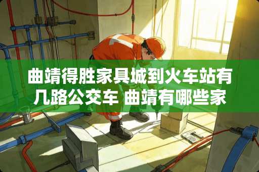 曲靖得胜家具城到火车站有几路公交车 曲靖有哪些家具城