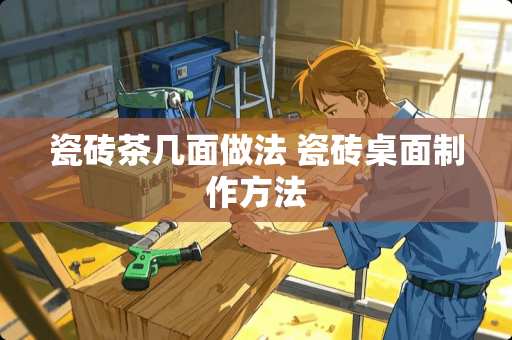 瓷砖茶几面做法 瓷砖桌面制作方法