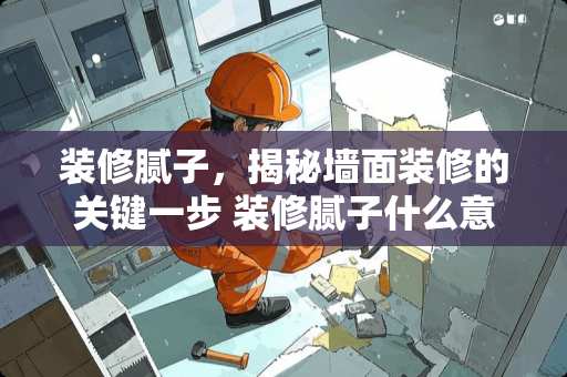 装修腻子，揭秘墙面装修的关键一步 装修腻子什么意思