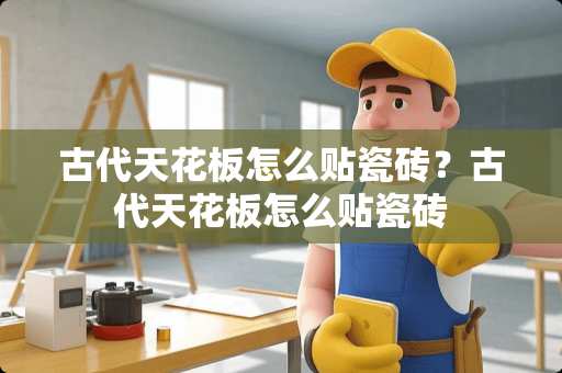 古代天花板怎么贴瓷砖？古代天花板怎么贴瓷砖