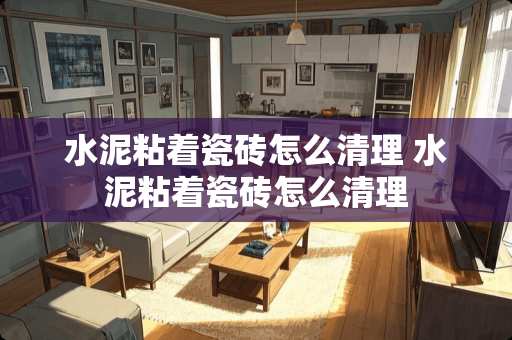 水泥粘着瓷砖怎么清理 水泥粘着瓷砖怎么清理