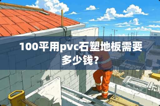 100平用pvc石塑地板需要多少钱？