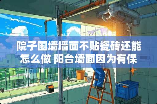 院子围墙墙面不贴瓷砖还能怎么做 阳台墙面因为有保温层没贴瓷砖用什么墙面漆比较好