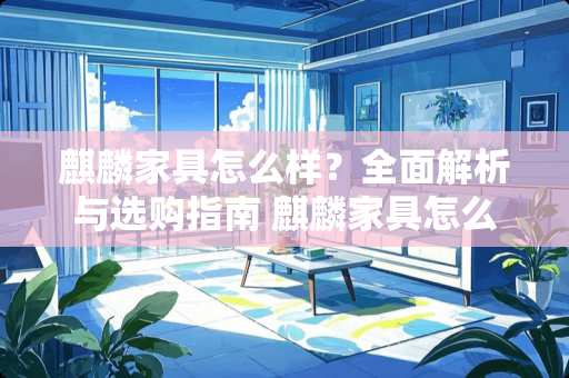 麒麟家具怎么样？全面解析与选购指南 麒麟家具怎么样