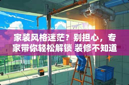 家装风格迷茫？别担心，专家带你轻松解锁 装修不知道选什么风格