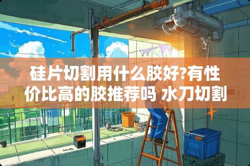 硅片切割用什么胶好?有性价比高的胶推荐吗 水刀切割钢化夹胶玻璃能行吗