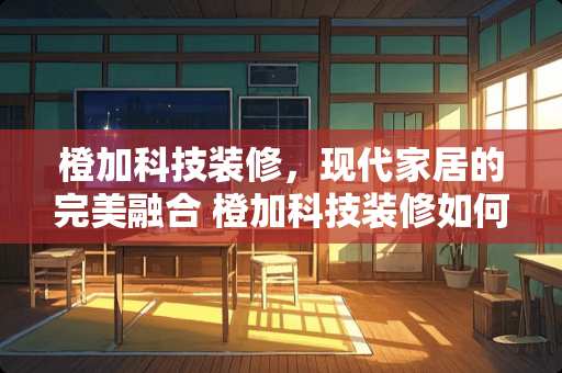 橙加科技装修，现代家居的完美融合 橙加科技装修如何