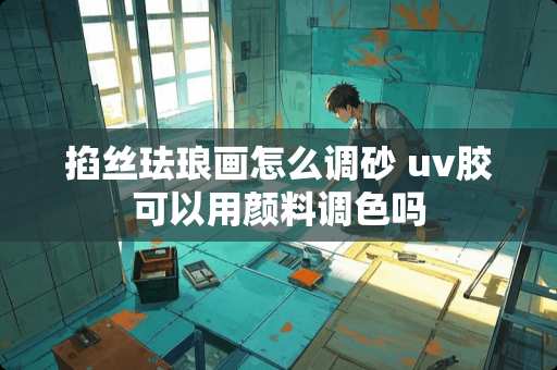 掐丝珐琅画怎么调砂 uv胶可以用颜料调色吗 掐丝珐琅画怎么调砂 uv胶可以用颜料调色吗