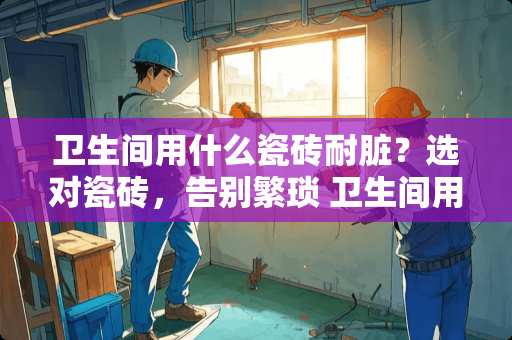 卫生间用什么瓷砖耐脏？选对瓷砖，告别繁琐 卫生间用什么瓷砖耐脏