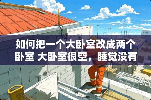 如何把一个大卧室改成两个卧室 大卧室很空，睡觉没有安全感，该做些什么处理呢