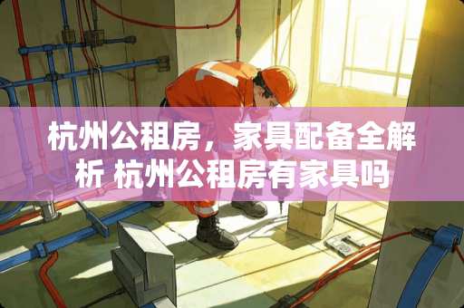 杭州公租房，家具配备全解析 杭州公租房有家具吗