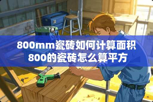 800mm瓷砖如何计算面积 800的瓷砖怎么算平方