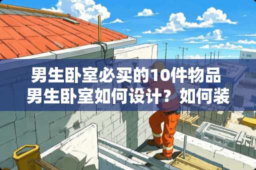 男生卧室必买的10件物品 男生卧室如何设计？如何装饰一个男生的卧室